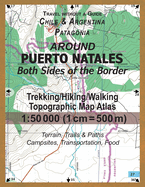 Around Puerto Natales Both Sides of the Border Trekking/Hiking/Walking Topographic Map Atlas 1: 50000 (1cm=500m) Chile & Argentina Patagonia 2017 Terrain, Trails & Paths, Campsites, Transportation, Food: Updated for 2017 All the Necessary Information...