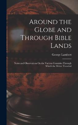 Around the Globe and Through Bible Lands: Notes and Observations On the Various Countries Through Which the Writer Traveled - Lambert, George