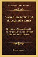Around the Globe and Through Bible Lands: Notes and Observations on the Various Countries Through Which the Writer Traveled