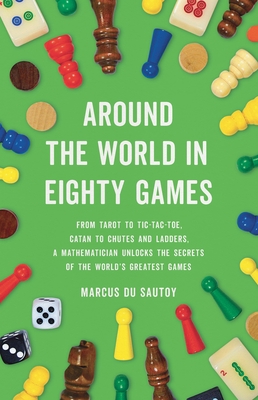 Around the World in Eighty Games: From Tarot to Tic-Tac-Toe, Catan to Chutes and Ladders, a Mathematician Unlocks the Secrets of the World's Greatest Games - Du Sautoy, Marcus