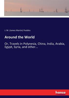 Around the World: Or, Travels in Polynesia, China, India, Arabia, Egypt, Syria, and other... - Peebles, J M (James Martin)