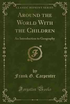 Around the World with the Children: An Introduction to Geography (Classic Reprint) - Carpenter, Frank G