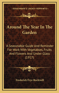 Around the Year in the Garden: A Seasonable Guide and Reminder for Work with Vegetables, Fruits, and Flowers, and Under Glass