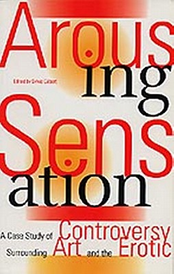 Arousing Sensation: A Case Study of Controversy Surrounding Art and the Erotic - Gilbert, Sylvie (Editor), and Waugh, Thomas, and Ditta, Su