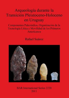 Arqueolog?a durante la Transici?n Pleistoceno-Holoceno en Uruguay Componentes Paleoindios  Organizaci?n de la  Tecnolog?a L?tica y Movilidad de los Pr: Componentes Paleoindios, Organizaci?n de la  Tecnolog?a L?tica y Movilidad de los Primeros Americanos - Surez, Rafael