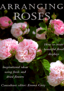 Arranging Roses: How to Create Glorious Fresh and Dried Displays