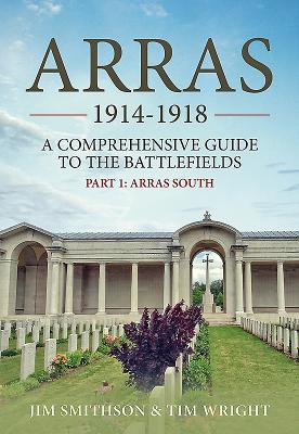 Arras 1914-1918: A Comprehensive Guide to the Battlefields. Part 1 - Arras South - Smithson, Jim, and Wright, Tim