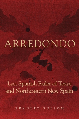 Arredondo: Last Spanish Ruler of Texas and Northeastern New Spain - Folsom, Bradley, Dr.