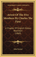 Arrest of the Five Members by Charles the First: A Chapter of English History Rewritten