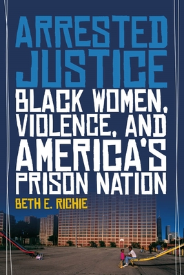 Arrested Justice: Black Women, Violence, and Americaas Prison Nation - Richie, Beth E