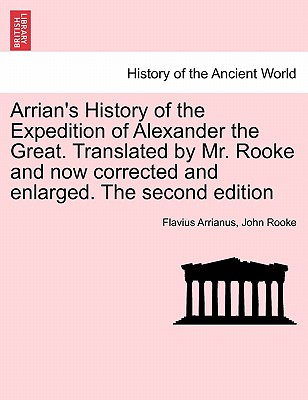Arrian's History of the Expedition of Alexander the Great. Translated by Mr. Rooke and Now Corrected and Enlarged. the Second Edition - Arrianus, Flavius, and Rooke, John