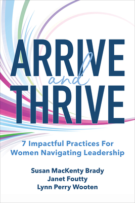 Arrive and Thrive: 7 Impactful Practices for Women Navigating Leadership - Wooten, Lynn Perry, and Foutty, Janet, and Brady, Susan