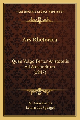 Ars Rhetorica: Quae Vulgo Fertur Aristotelis Ad Alexandrum (1847) - Anaximenis, M, and Spengel, Leonardus (Illustrator)