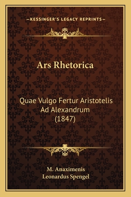 Ars Rhetorica: Quae Vulgo Fertur Aristotelis Ad Alexandrum (1847) - Anaximenis, M