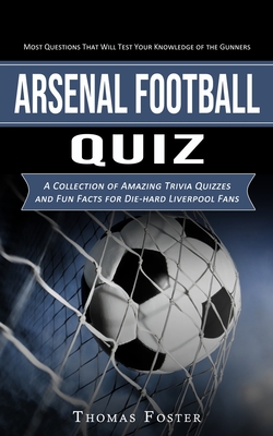 Arsenal Football Quiz: Most Questions That Will Test Your Knowledge of the Gunners (A Collection of Amazing Trivia Quizzes and Fun Facts for Die-hard Liverpool Fans) - Foster, Thomas