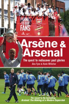 Arsene & Arsenal: The Quest to Rediscover Past Glories - Fynn, Alex, and Whitcher, Kevin