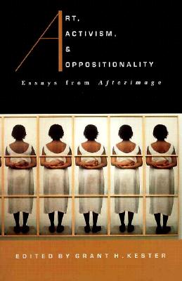 Art, Activism, and Oppositionality: Essays from Afterimage - Kester, Grant H (Editor)