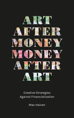 Art After Money, Money After Art: Creative Strategies Against Financialization - Haiven, Max