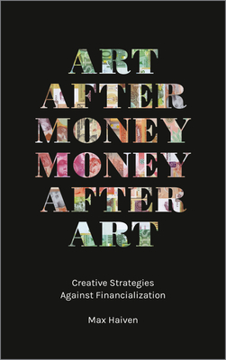 Art After Money, Money After Art: Creative Strategies Against Financialization - Haiven, Max