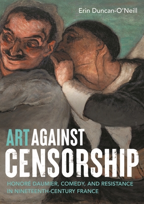 Art Against Censorship: Honor Daumier, Comedy, and Resistance in Nineteenth-Century France - Duncan-O'Neill, Erin