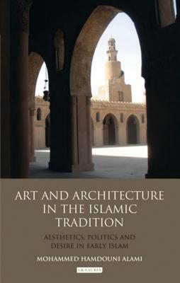 Art and Architecture in the Islamic Tradition: Aesthetics, Politics and Desire in Early Islam - Alami, Mohammed Hamdouni