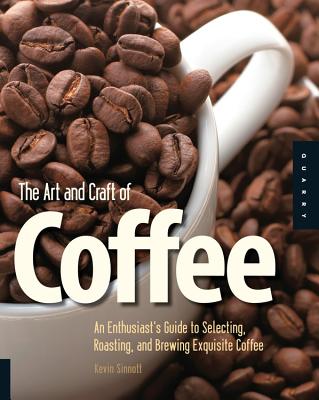 Art and Craft of Coffee: An Enthusiast's Guide to Selecting, Roasting, and Brewing Exquisite Coffee - Sinnott, Kevin