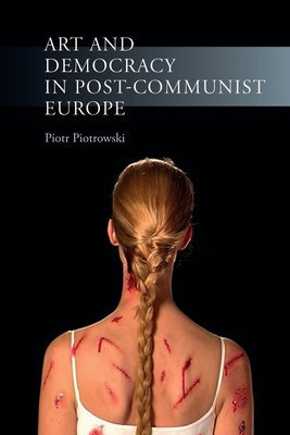 Art and Democracy in Post-Communist Europe - Piotrowski, Piotr