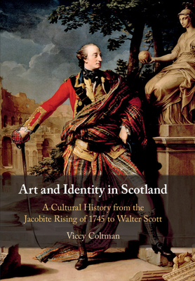 Art and Identity in Scotland: A Cultural History from the Jacobite Rising of 1745 to Walter Scott - Coltman, Viccy