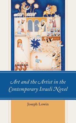 Art and the Artist in the Contemporary Israeli Novel - Lowin, Joseph