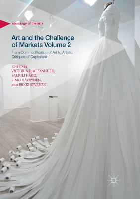 Art and the Challenge of Markets Volume 2: From Commodification of Art to Artistic Critiques of Capitalism - Alexander, Victoria D. (Editor), and Hgg, Samuli (Editor), and Hyrynen, Simo (Editor)