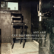 Art and the Disembodied Eye: Collective Histories of Northern Irish Art - Kelly, Liam, and Richards, Peter (Foreword by)