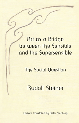 Art as a Bridge between the Sensible and the Supersensible: The Social Question - Stebbing, Peter (Translated by), and Stewart, James Dennis (Editor), and Steiner, Rudolf