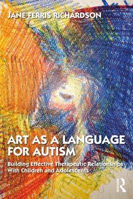 Art as a Language for Autism: Building Effective Therapeutic Relationships with Children and Adolescents - Ferris Richardson, Jane