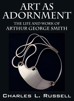Art as Adornment: The Life and Work of Arthur George Smith - Russell, Charles L