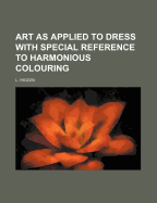 Art as Applied to Dress: With Special Reference to Harmonious Colouring - Higgin, L