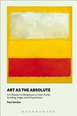 Art as the Absolute: Art's Relation to Metaphysics in Kant, Fichte, Schelling, Hegel, and Schopenhauer - Gordon, Paul