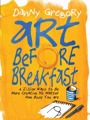 Art Before Breakfast: A Zillion Ways to Be More Creative No Matter How Busy You Are - Gregory, Danny