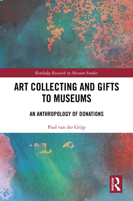 Art Collecting and Gifts to Museums: An Anthropology of Donations - Van Der Grijp, Paul