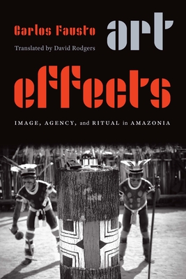 Art Effects: Image, Agency, and Ritual in Amazonia - Fausto, Carlos, and Rodgers, David (Translated by)