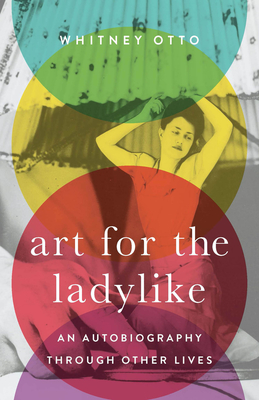 Art for the Ladylike: An Autobiography through Other Lives - Otto, Whitney