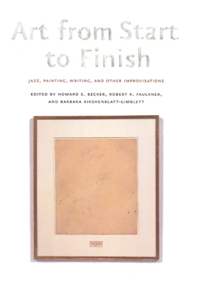 Art from Start to Finish: Jazz, Painting, Writing, and Other Improvisations - Becker, Howard S (Editor), and Faulkner, Robert R (Editor), and Kirshenblatt-Gimblett, Barbara (Editor)