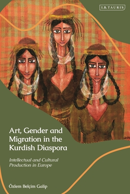 Art, Gender and Migration in the Kurdish Diaspora: Intellectual and Cultural Production in Europe - Galip, zlem Belim