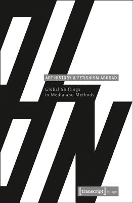 Art History and Fetishism Abroad: Global Shiftings in Media and Methods - Genge, Gabriele (Editor), and Stercken, Angela (Editor)
