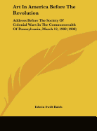 Art In America Before The Revolution: Address Before The Society Of Colonial Wars In The Commonwealth Of Pennsylvania, March 12, 1908 (1908)