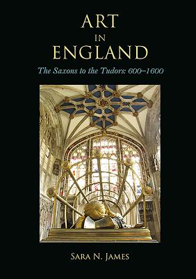 Art in England: The Saxons to the Tudors: 600-1600 - James, Sara N.
