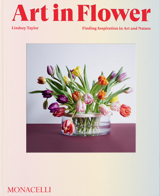 Art in Flower: Finding Inspiration in Art and Nature - Taylor, Lindsey, and Needleman, Deborah (Foreword by)