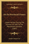 Art In Provincial France: Letters Written During The Summer Of 1882 To The Manchester Guardian (1883)