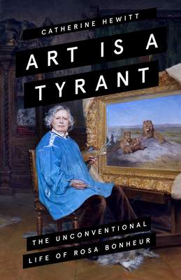 Art is a Tyrant: The Unconventional Life of Rosa Bonheur - Hewitt, Catherine