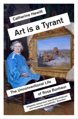 Art is a Tyrant: The Unconventional Life of Rosa Bonheur - Hewitt, Catherine