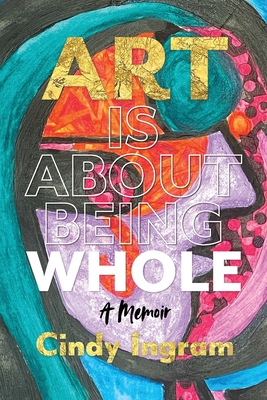 Art Is About Being Whole: A Memoir - Ingram, Cindy